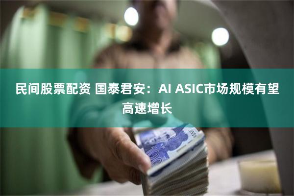 民间股票配资 国泰君安：AI ASIC市场规模有望高速增长