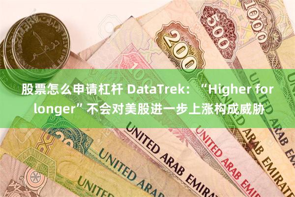 股票怎么申请杠杆 DataTrek：“Higher for longer”不会对美股进一步上涨构成威胁