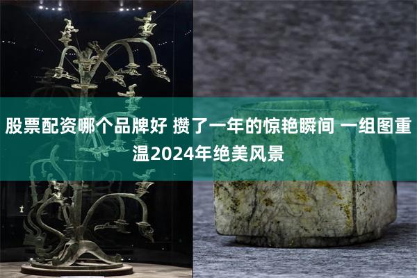 股票配资哪个品牌好 攒了一年的惊艳瞬间 一组图重温2024年绝美风景