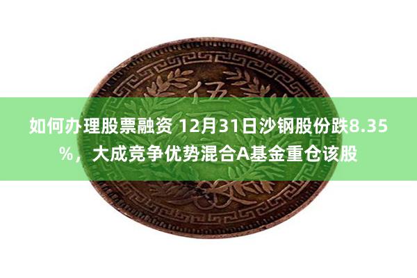 如何办理股票融资 12月31日沙钢股份跌8.35%，大成竞争优势混合A基金重仓该股