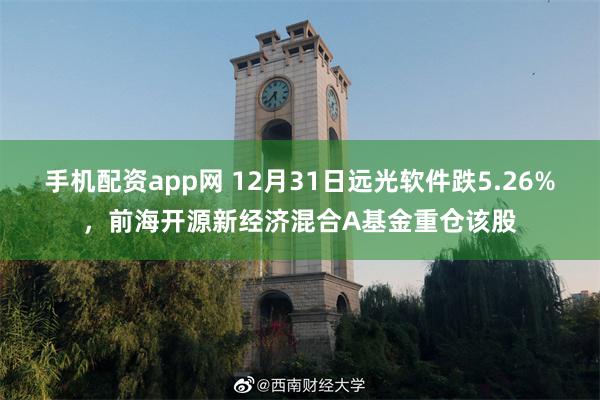 手机配资app网 12月31日远光软件跌5.26%，前海开源新经济混合A基金重仓该股