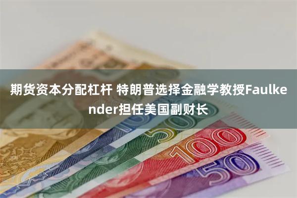 期货资本分配杠杆 特朗普选择金融学教授Faulkender担任美国副财长