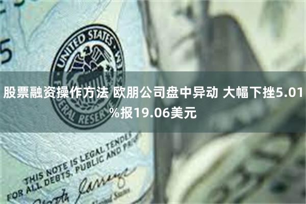 股票融资操作方法 欧朋公司盘中异动 大幅下挫5.01%报19.06美元