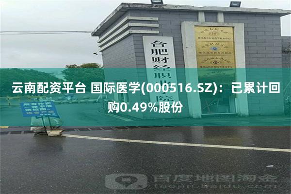 云南配资平台 国际医学(000516.SZ)：已累计回购0.49%股份