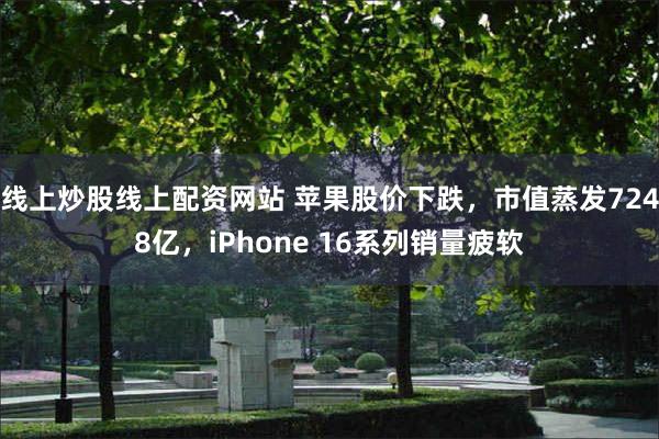 线上炒股线上配资网站 苹果股价下跌，市值蒸发7248亿，iPhone 16系列销量疲软