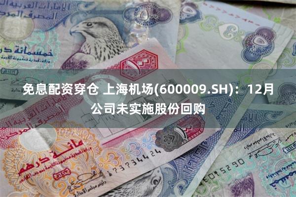 免息配资穿仓 上海机场(600009.SH)：12月公司未实施股份回购