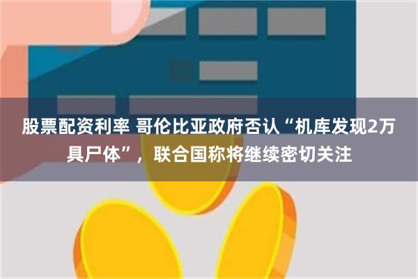 股票配资利率 哥伦比亚政府否认“机库发现2万具尸体”，联合国称将继续密切关注