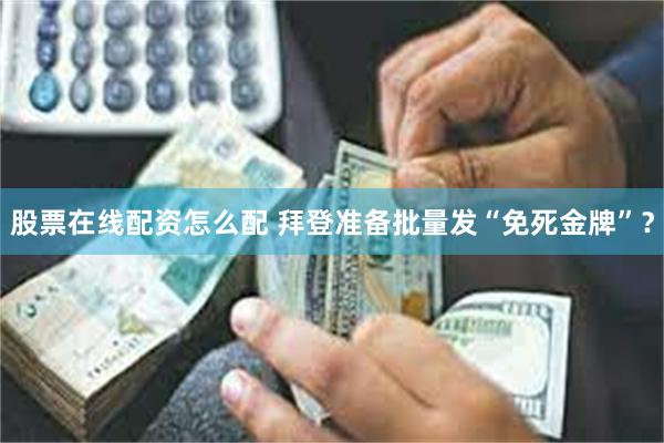 股票在线配资怎么配 拜登准备批量发“免死金牌”？