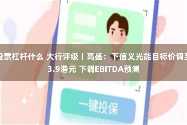 股票杠杆什么 大行评级丨高盛：下信义光能目标价调至3.9港元 下调EBITDA预测