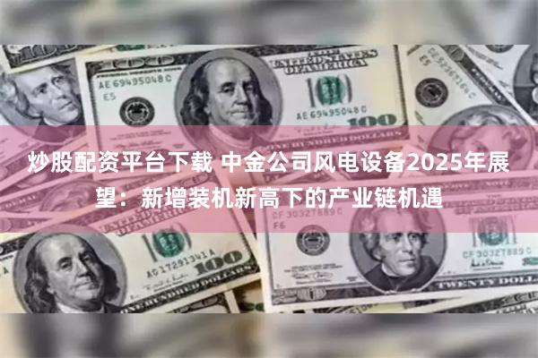 炒股配资平台下载 中金公司风电设备2025年展望：新增装机新高下的产业链机遇