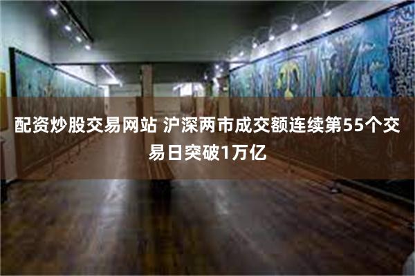 配资炒股交易网站 沪深两市成交额连续第55个交易日突破1万亿