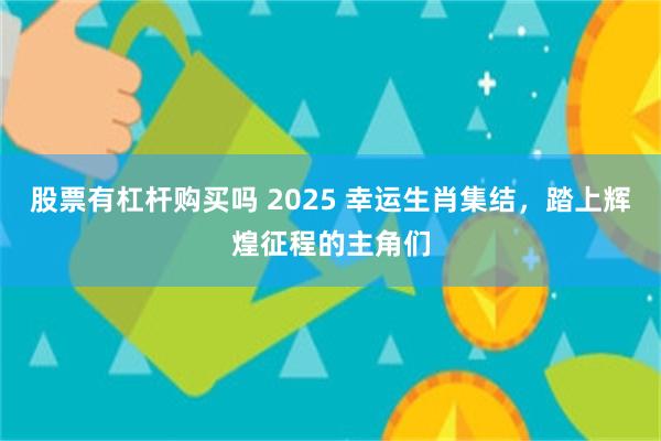 股票有杠杆购买吗 2025 幸运生肖集结，踏上辉煌征程的主角们