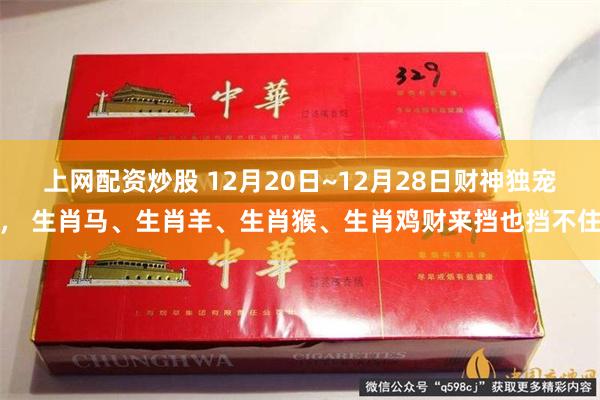 上网配资炒股 12月20日~12月28日财神独宠， 生肖马、生肖羊、生肖猴、生肖鸡财来挡也挡不住