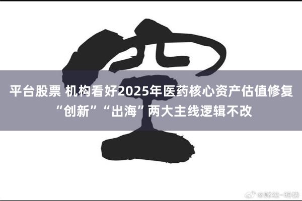 平台股票 机构看好2025年医药核心资产估值修复 “创新”“出海”两大主线逻辑不改