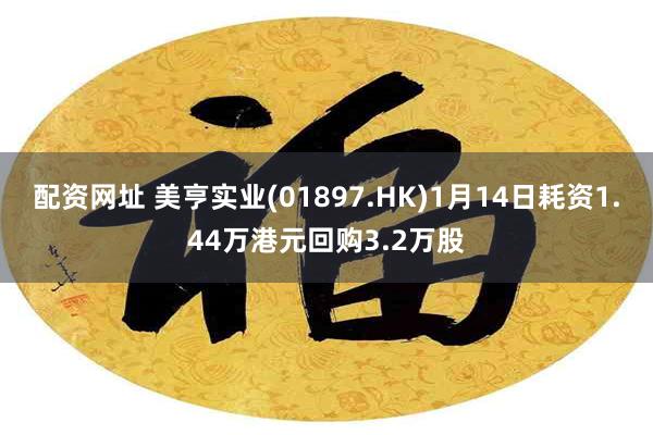 配资网址 美亨实业(01897.HK)1月14日耗资1.44万港元回购3.2万股