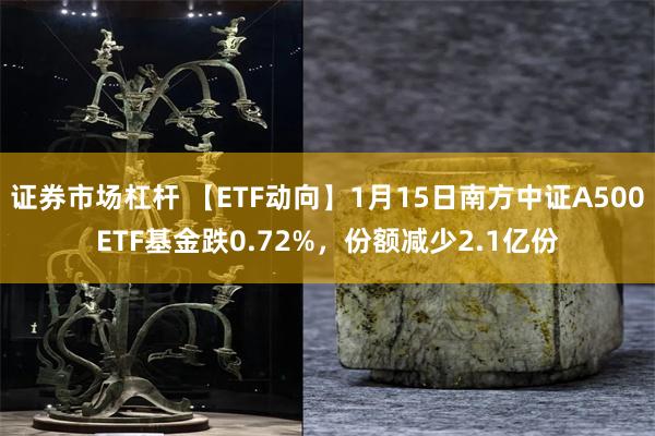 证券市场杠杆 【ETF动向】1月15日南方中证A500ETF基金跌0.72%，份额减少2.1亿份