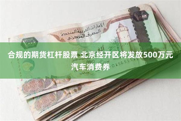 合规的期货杠杆股票 北京经开区将发放500万元汽车消费券