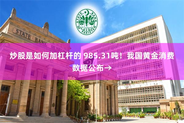 炒股是如何加杠杆的 985.31吨！我国黄金消费数据公布→