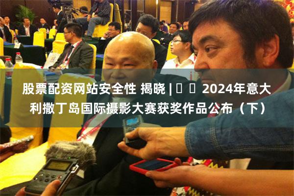 股票配资网站安全性 揭晓 | ​​2024年意大利撒丁岛国际摄影大赛获奖作品公布（下）