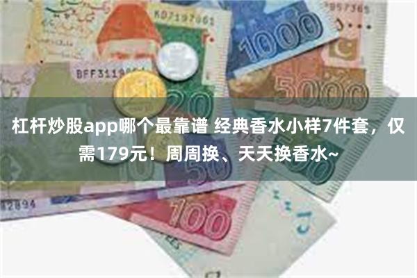 杠杆炒股app哪个最靠谱 经典香水小样7件套，仅需179元！周周换、天天换香水~