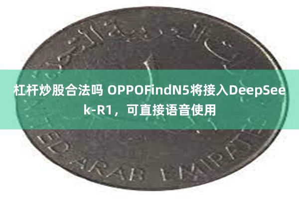 杠杆炒股合法吗 OPPOFindN5将接入DeepSeek-R1，可直接语音使用