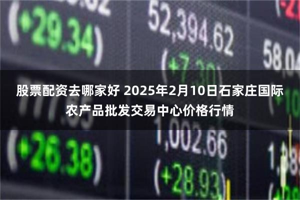 股票配资去哪家好 2025年2月10日石家庄国际农产品批发交易中心价格行情