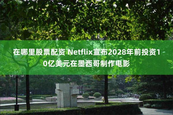 在哪里股票配资 Netflix宣布2028年前投资10亿美元在墨西哥制作电影