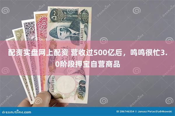 配资实盘网上配资 营收过500亿后，鸣鸣很忙3.0阶段押宝自营商品