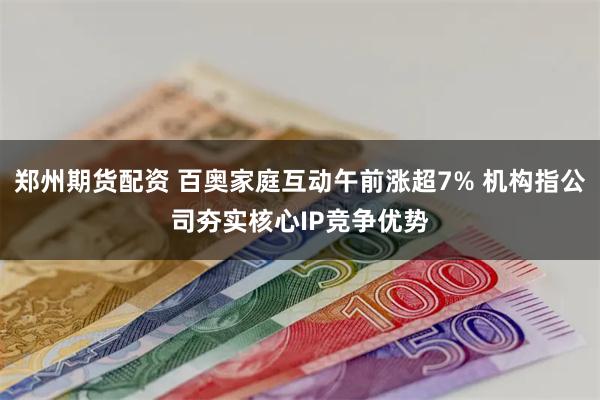 郑州期货配资 百奥家庭互动午前涨超7% 机构指公司夯实核心IP竞争优势