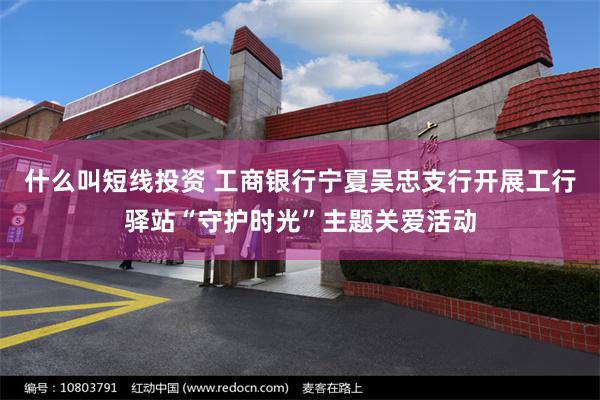 什么叫短线投资 工商银行宁夏吴忠支行开展工行驿站“守护时光”主题关爱活动