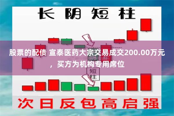 股票的配债 宣泰医药大宗交易成交200.00万元，买方为机构专用席位