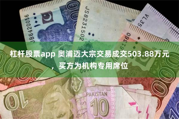 杠杆股票app 奥浦迈大宗交易成交503.88万元，买方为机构专用席位