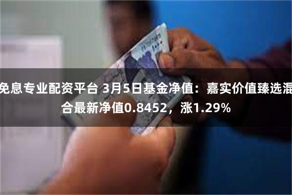 免息专业配资平台 3月5日基金净值：嘉实价值臻选混合最新净值0.8452，涨1.29%