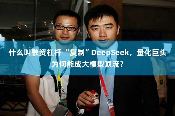 什么叫融资杠杆 “复制”DeepSeek，量化巨头为何能成大模型顶流？