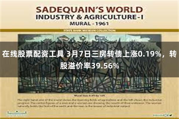 在线股票配资工具 3月7日三房转债上涨0.19%，转股溢价率39.56%