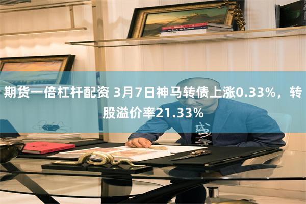 期货一倍杠杆配资 3月7日神马转债上涨0.33%，转股溢价率21.33%