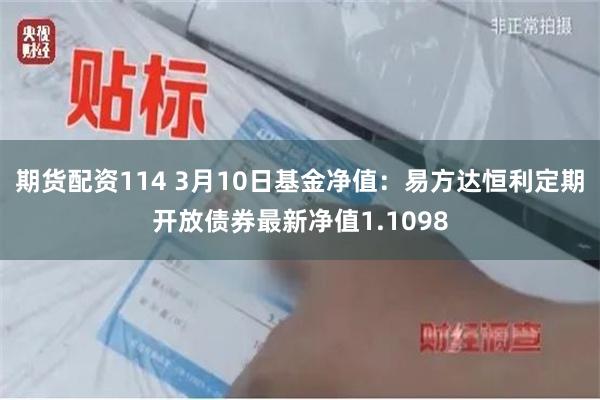 期货配资114 3月10日基金净值：易方达恒利定期开放债券最新净值1.1098