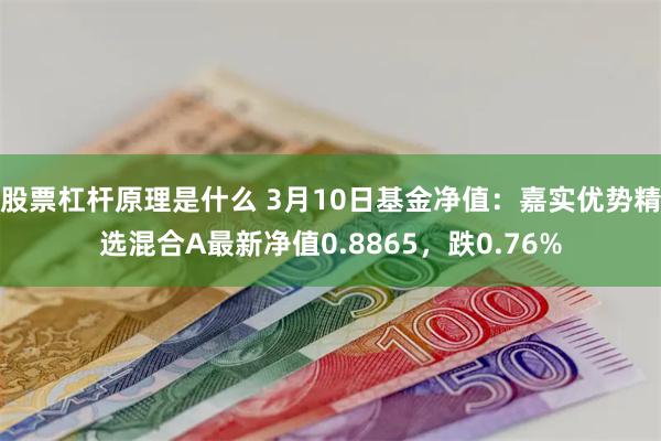 股票杠杆原理是什么 3月10日基金净值：嘉实优势精选混合A最新净值0.8865，跌0.76%