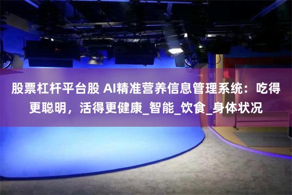 股票杠杆平台股 AI精准营养信息管理系统：吃得更聪明，活得更健康_智能_饮食_身体状况