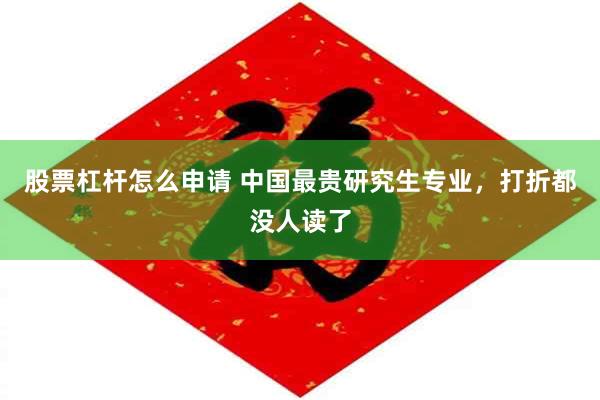 股票杠杆怎么申请 中国最贵研究生专业，打折都没人读了