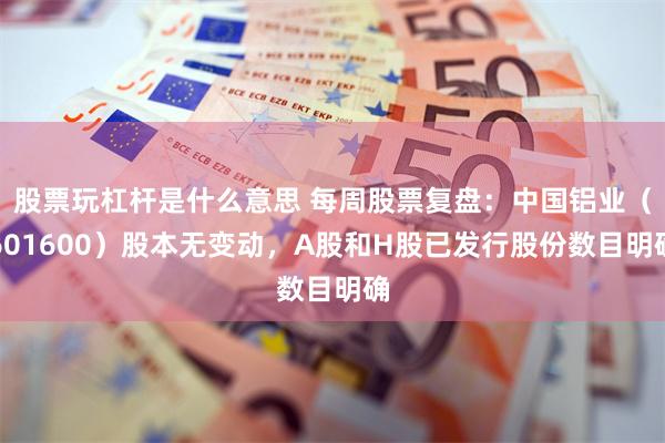 股票玩杠杆是什么意思 每周股票复盘：中国铝业（601600）股本无变动，A股和H股已发行股份数目明确