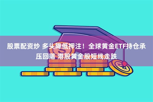 股票配资炒 多头降低押注！全球黄金ETF持仓承压回落 港股黄金股短线走跌