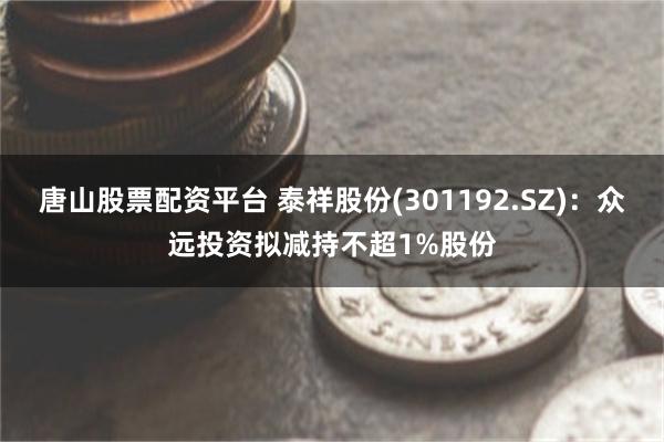 唐山股票配资平台 泰祥股份(301192.SZ)：众远投资拟减持不超1%股份