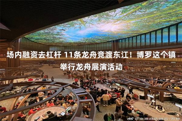 场内融资去杠杆 11条龙舟竞渡东江！博罗这个镇举行龙舟展演活动
