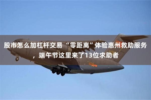 股市怎么加杠杆交易 “零距离”体验惠州救助服务，端午节这里来了13位求助者