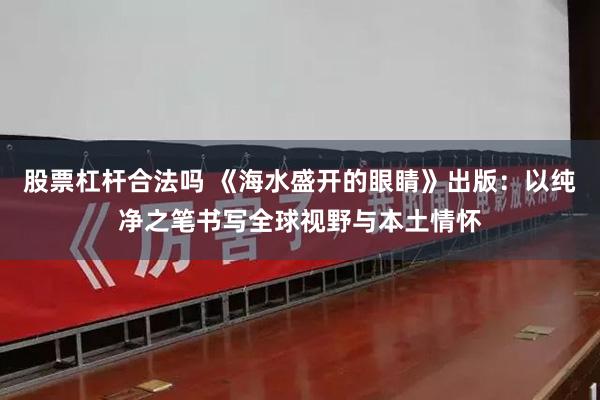 股票杠杆合法吗 《海水盛开的眼睛》出版：以纯净之笔书写全球视野与本土情怀