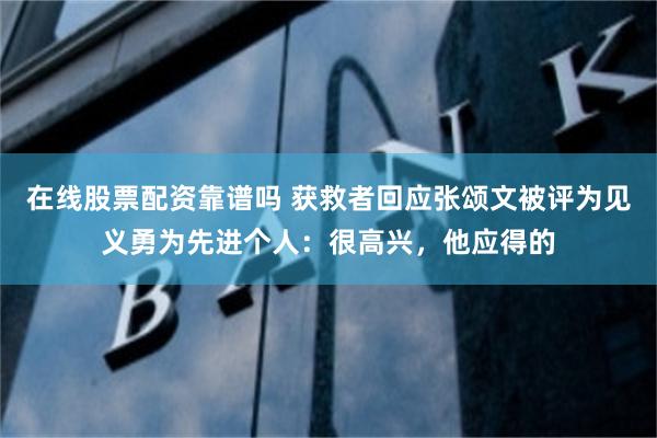 在线股票配资靠谱吗 获救者回应张颂文被评为见义勇为先进个人：很高兴，他应得的