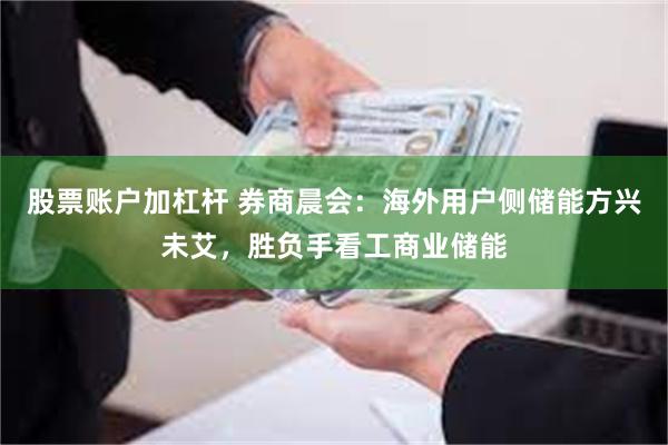 股票账户加杠杆 券商晨会：海外用户侧储能方兴未艾，胜负手看工商业储能