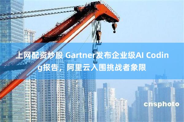 上网配资炒股 Gartner发布企业级AI Coding报告，阿里云入围挑战者象限