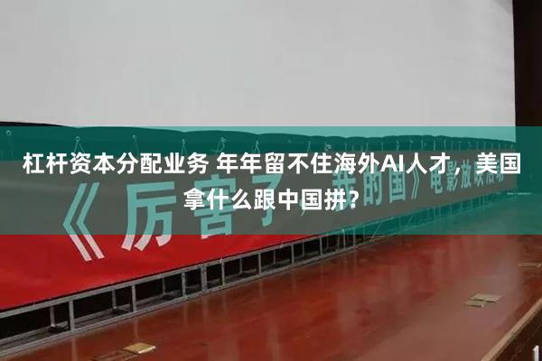杠杆资本分配业务 年年留不住海外AI人才，美国拿什么跟中国拼？
